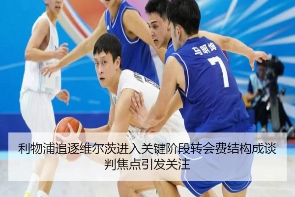 利物浦追逐维尔茨进入关键阶段转会费结构成谈判焦点引发关注